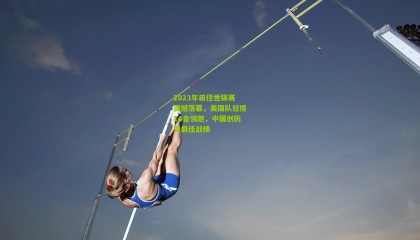 2023年田径世锦赛震撼落幕，美国队狂揽14金领跑，中国创历史最佳战绩