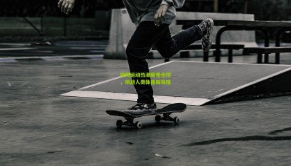 极限运动热潮席卷全球，挑战人类体能新高度