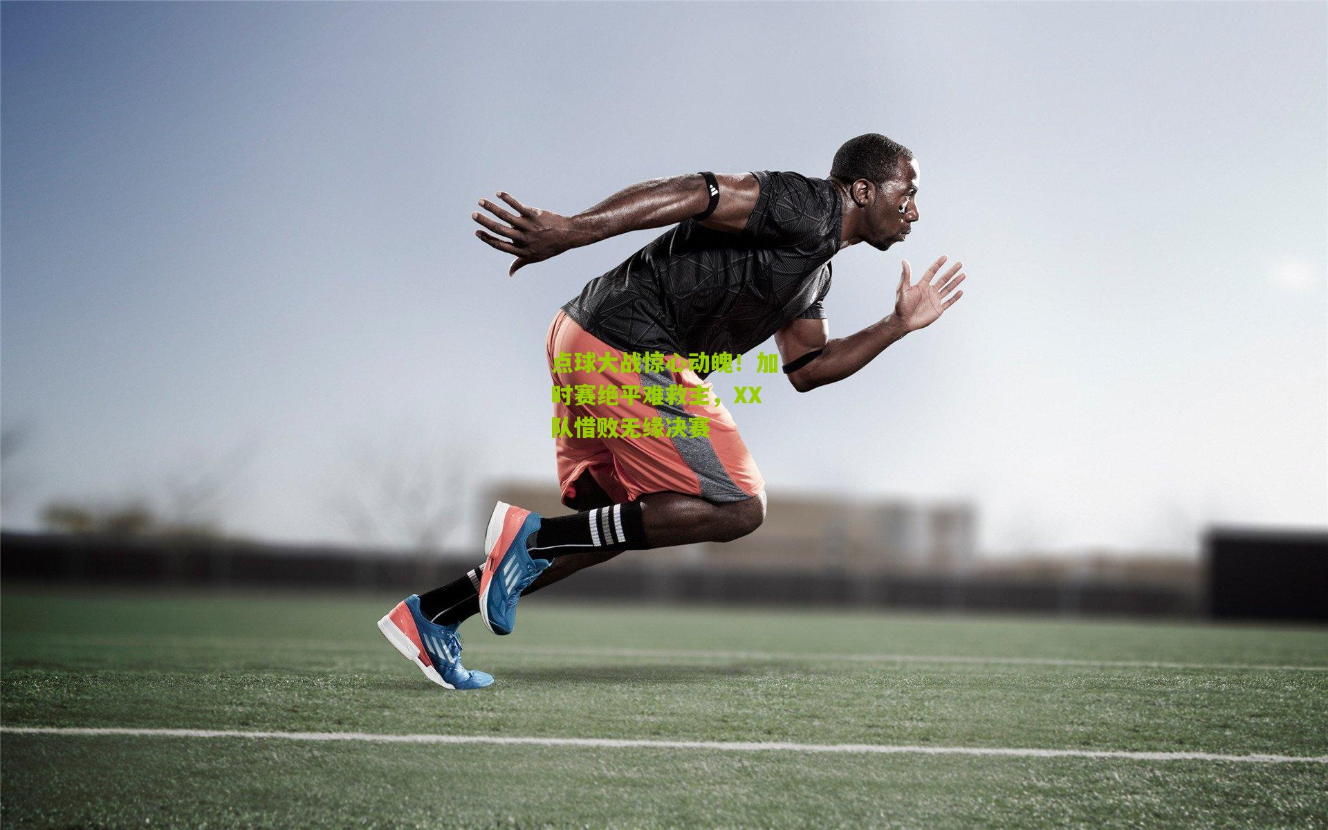 点球大战惊心动魄!加时赛绝平难救主,XX队惜败无缘决赛