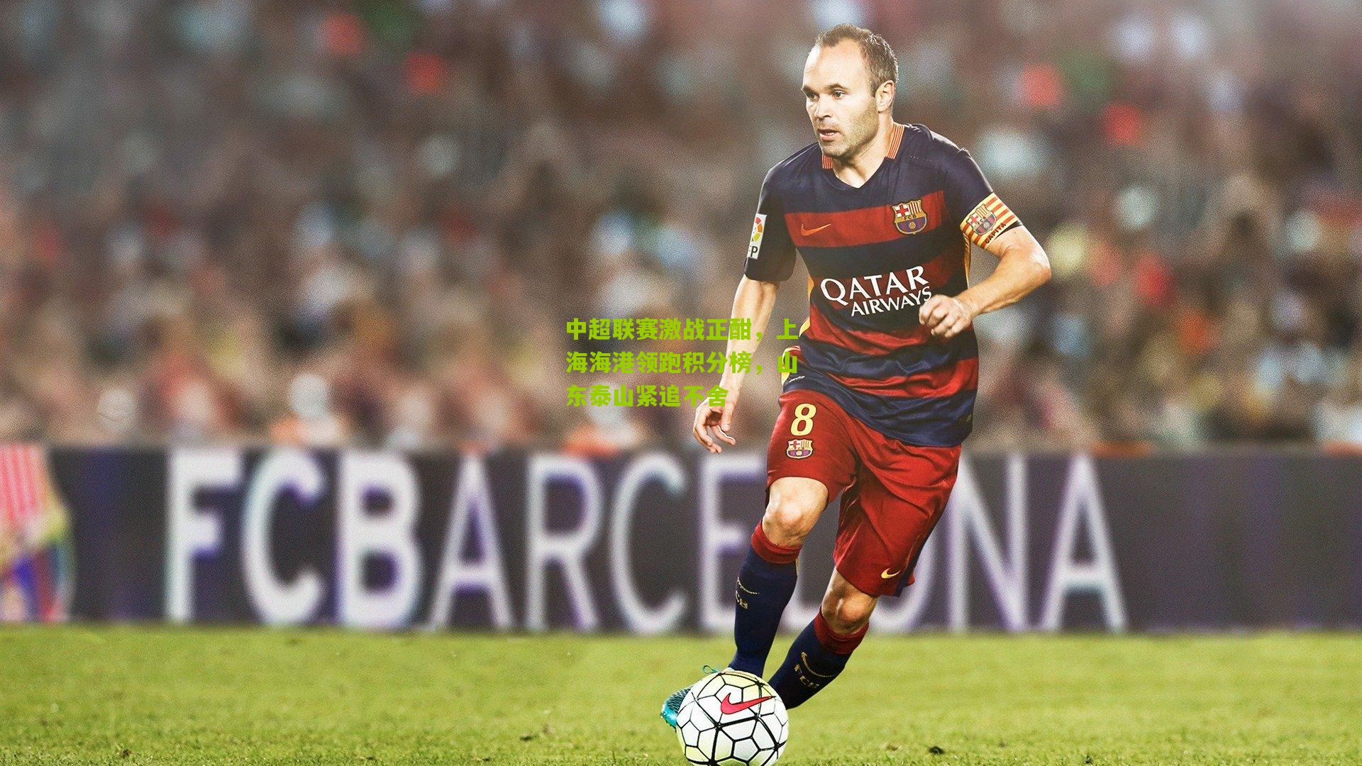 中超联赛激战正酣,上海海港领跑积分榜,山东泰山紧追不舍