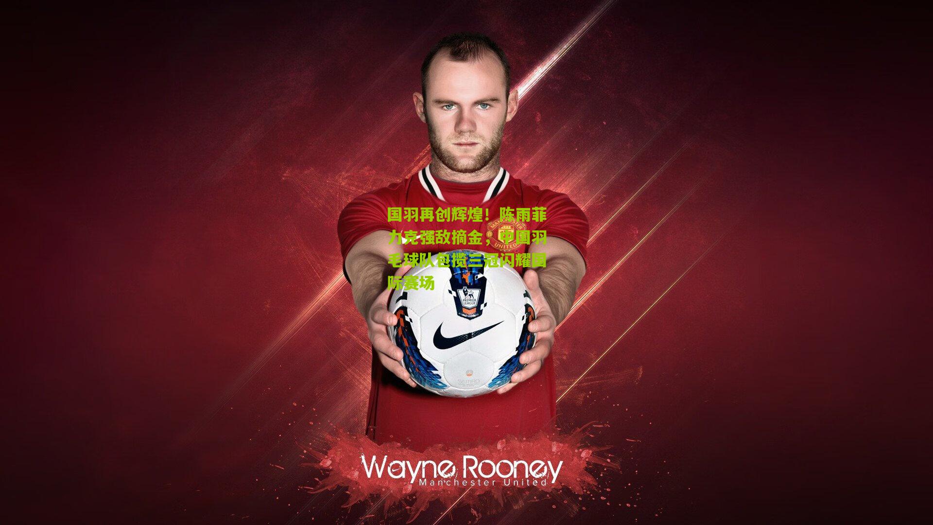 国羽再创辉煌!陈雨菲力克强敌摘金,中国羽毛球队包揽三冠闪耀国际赛场