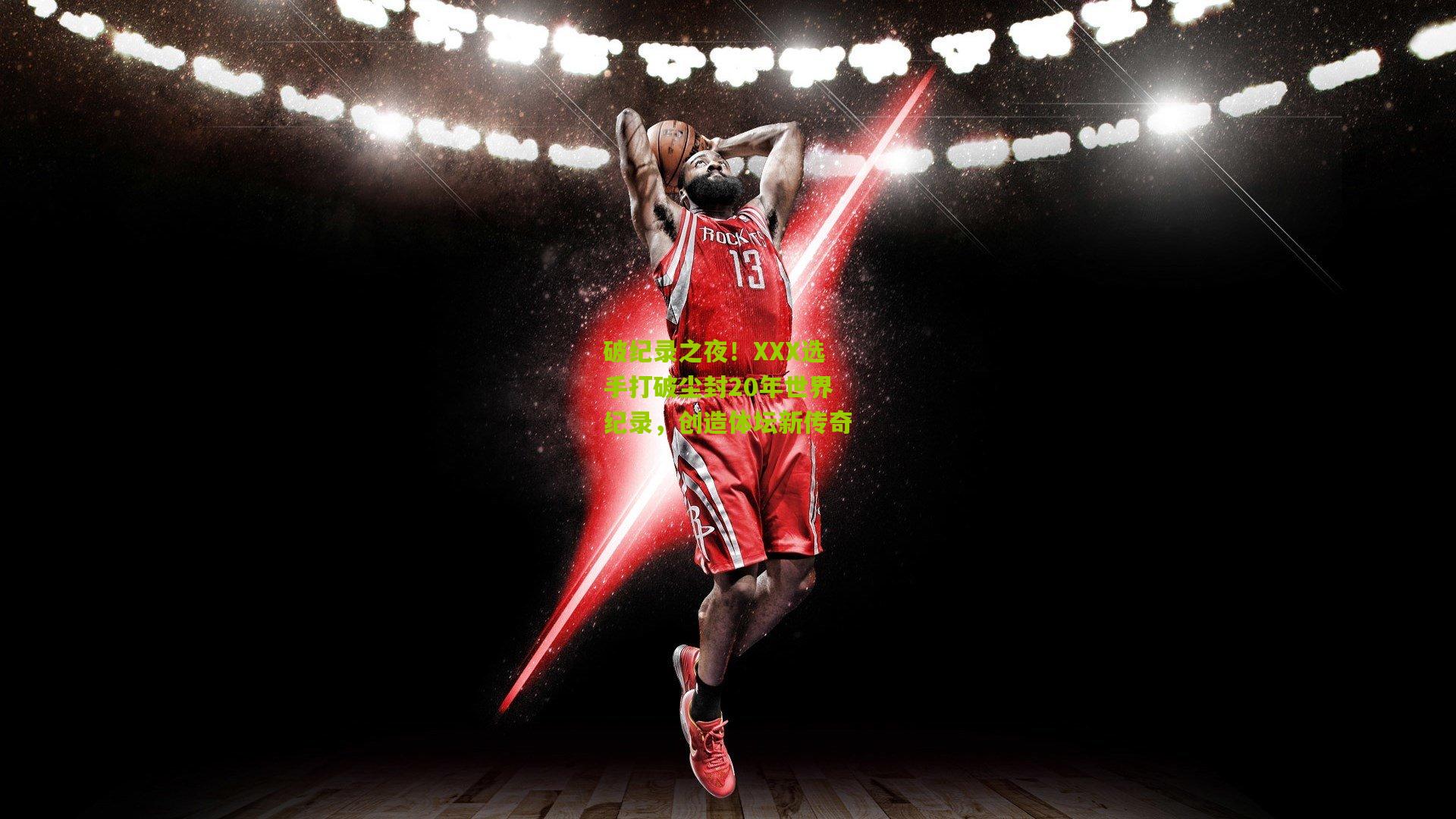 破纪录之夜！XXX选手打破尘封20年世界纪录，创造体坛新传奇