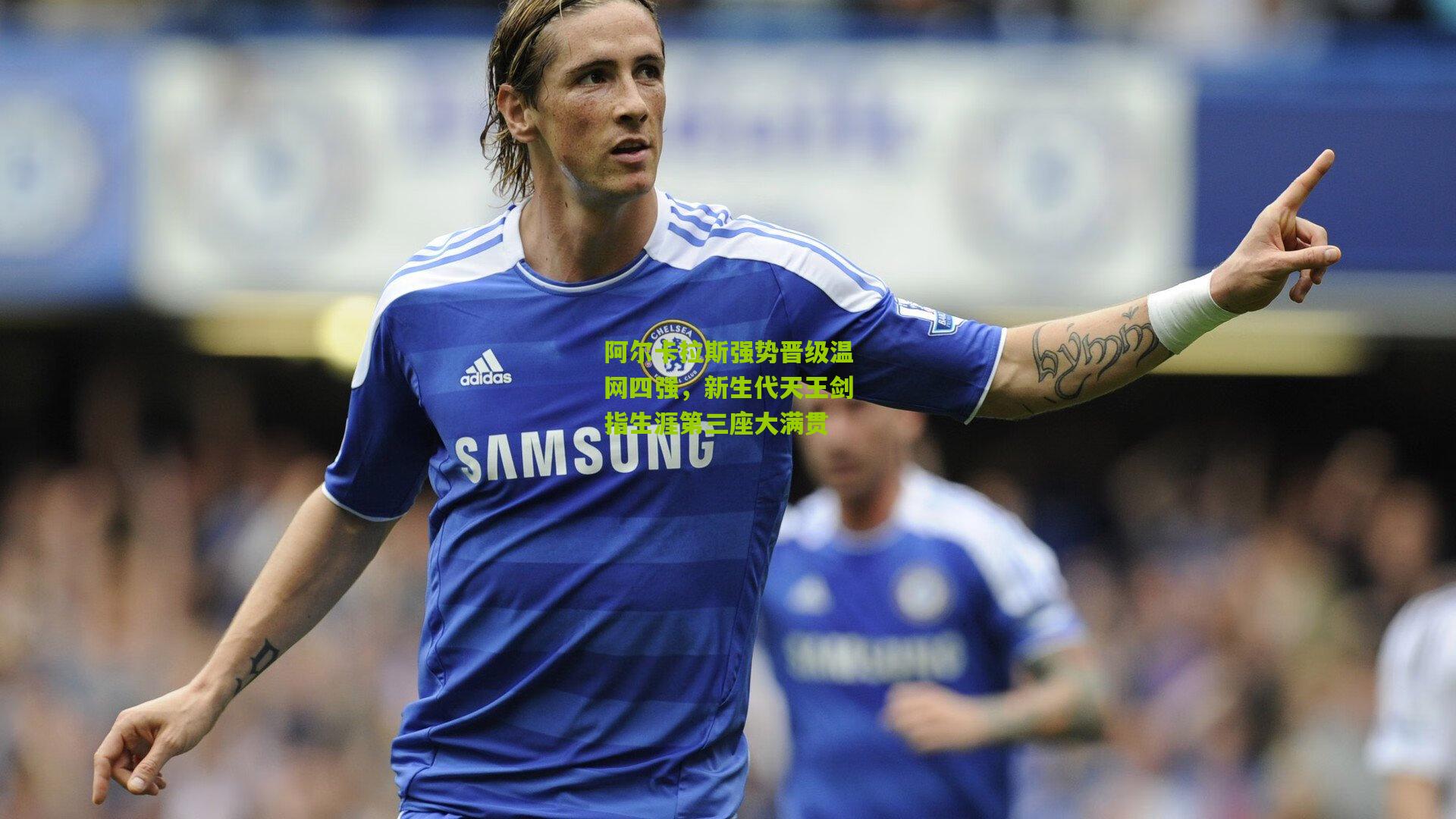 阿尔卡拉斯强势晋级温网四强，新生代天王剑指生涯第三座大满贯